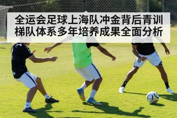 全运会足球上海队冲金背后青训梯队体系多年培养成果全面分析