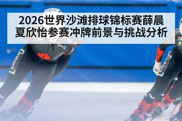 2026世界沙滩排球锦标赛薛晨夏欣怡参赛冲牌前景与挑战分析