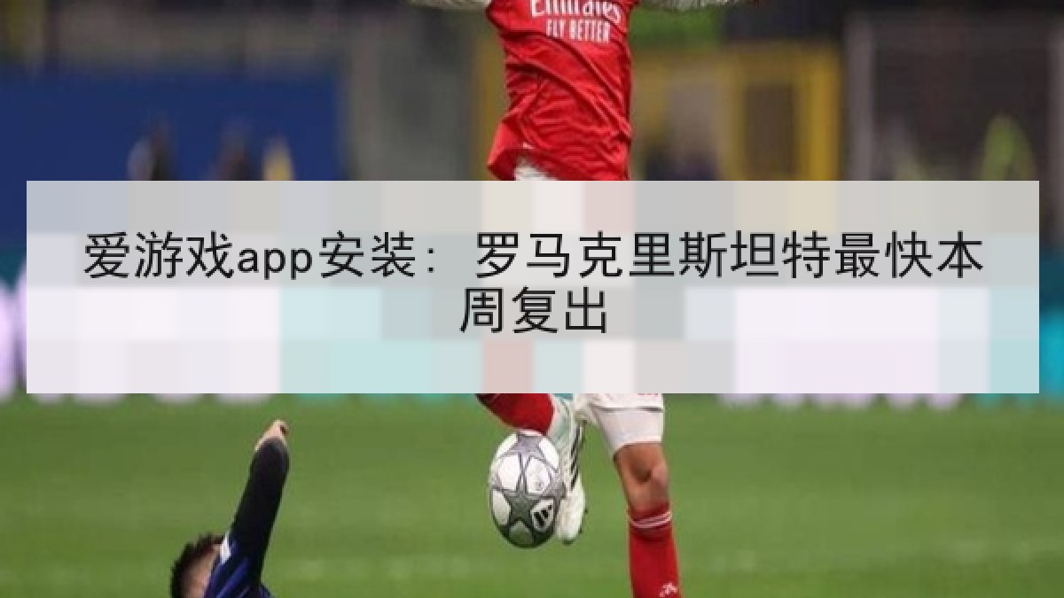爱游戏app安装: 罗马克里斯坦特最快本周复出