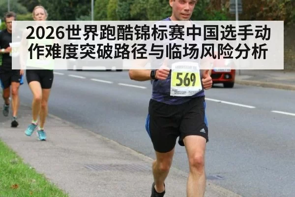 2026世界跑酷锦标赛中国选手动作难度突破路径与临场风险分析